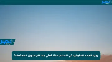 رؤية الجدة المتوفية في المنام: ماذا تعني وما الرسائل المحتملة؟